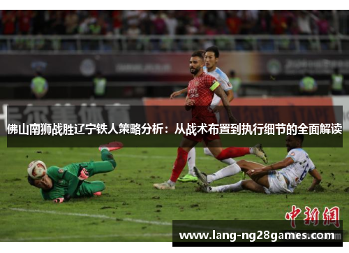 佛山南狮战胜辽宁铁人策略分析：从战术布置到执行细节的全面解读