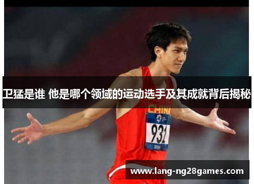 卫猛是谁 他是哪个领域的运动选手及其成就背后揭秘