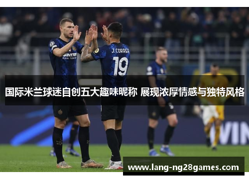 国际米兰球迷自创五大趣味昵称 展现浓厚情感与独特风格