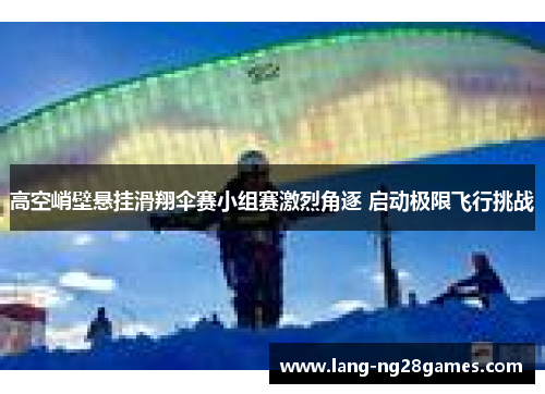 高空峭壁悬挂滑翔伞赛小组赛激烈角逐 启动极限飞行挑战