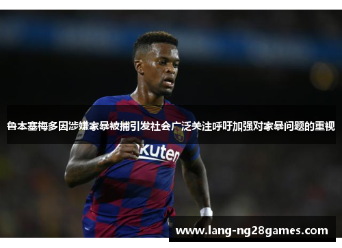鲁本塞梅多因涉嫌家暴被捕引发社会广泛关注呼吁加强对家暴问题的重视
