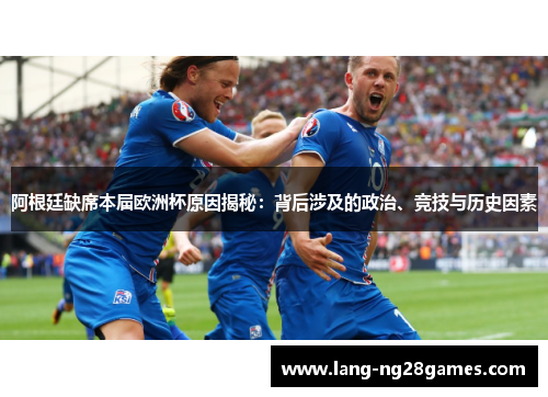 阿根廷缺席本届欧洲杯原因揭秘：背后涉及的政治、竞技与历史因素