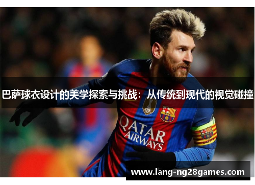 巴萨球衣设计的美学探索与挑战：从传统到现代的视觉碰撞