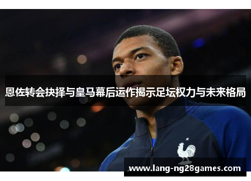 恩佐转会抉择与皇马幕后运作揭示足坛权力与未来格局