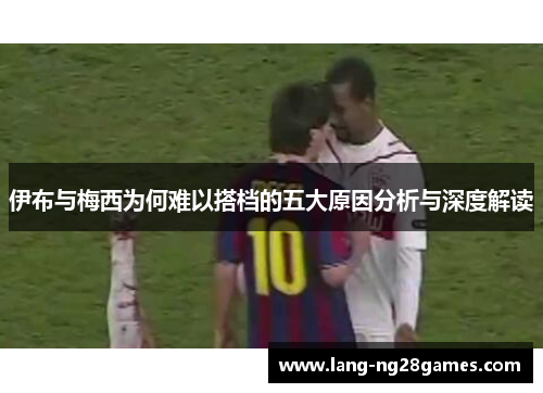 伊布与梅西为何难以搭档的五大原因分析与深度解读