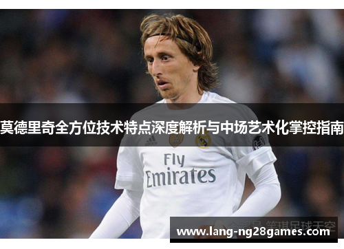 莫德里奇全方位技术特点深度解析与中场艺术化掌控指南