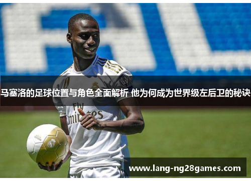 马塞洛的足球位置与角色全面解析 他为何成为世界级左后卫的秘诀