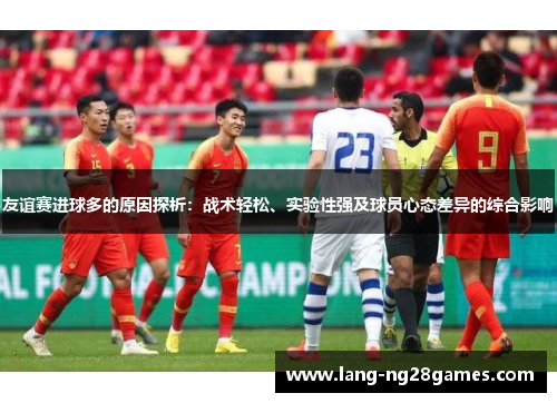 友谊赛进球多的原因探析：战术轻松、实验性强及球员心态差异的综合影响