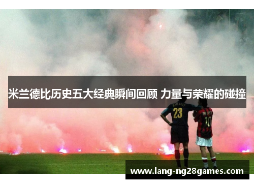 米兰德比历史五大经典瞬间回顾 力量与荣耀的碰撞 米兰德比历史五大经典瞬间回顾 力量与荣耀的碰撞