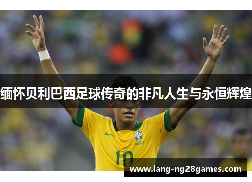 缅怀贝利巴西足球传奇的非凡人生与永恒辉煌