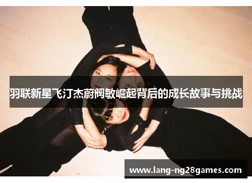 羽联新星飞汀杰蔚阀敏崛起背后的成长故事与挑战