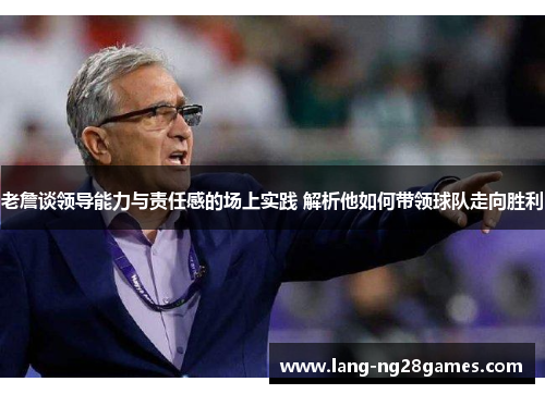 老詹谈领导能力与责任感的场上实践 解析他如何带领球队走向胜利 老詹谈领导能力与责任感的场上实践 解析他如何带领球队走向胜利