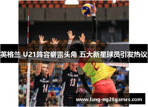英格兰 U21阵容崭露头角 五大新星球员引发热议
