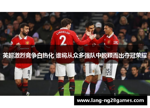 英超激烈竞争白热化 谁将从众多强队中脱颖而出夺冠荣耀