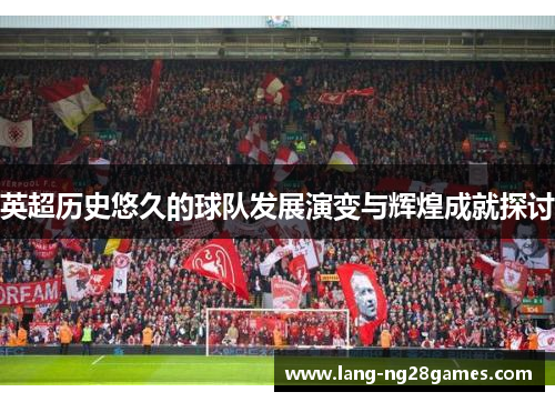 英超历史悠久的球队发展演变与辉煌成就探讨 英超历史悠久的球队发展演变与辉煌成就探讨