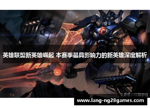 英雄联盟新英雄崛起 本赛季最具影响力的新英雄深度解析