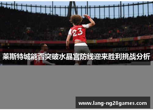 莱斯特城能否突破水晶宫防线迎来胜利挑战分析 莱斯特城能否突破水晶宫防线迎来胜利挑战分析
