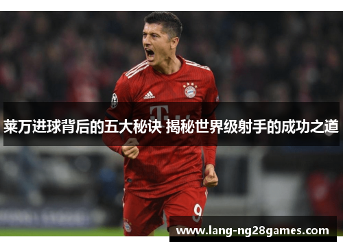 莱万进球背后的五大秘诀 揭秘世界级射手的成功之道 莱万进球背后的五大秘诀 揭秘世界级射手的成功之道