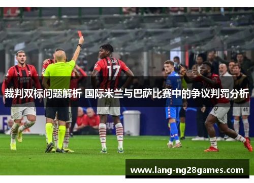 裁判双标问题解析 国际米兰与巴萨比赛中的争议判罚分析