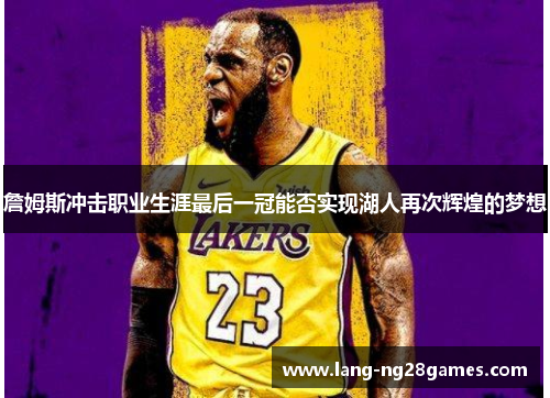 詹姆斯冲击职业生涯最后一冠能否实现湖人再次辉煌的梦想 詹姆斯冲击职业生涯最后一冠能否实现湖人再次辉煌的梦想