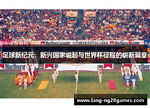 足球新纪元：新兴国家崛起与世界杯征程的崭新篇章