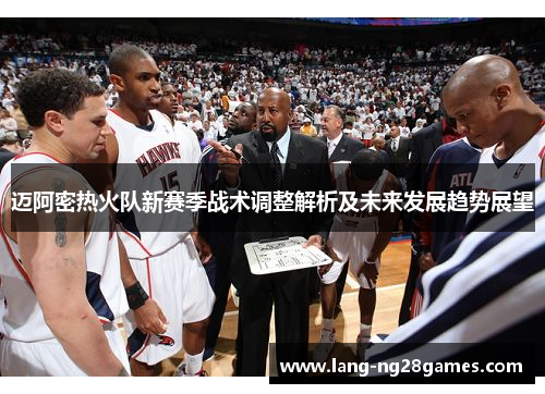 迈阿密热火队新赛季战术调整解析及未来发展趋势展望 迈阿密热火队新赛季战术调整解析及未来发展趋势展望