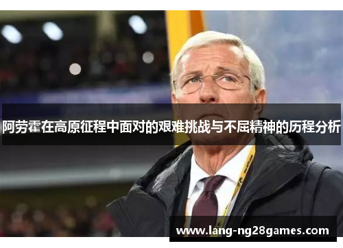 阿劳霍在高原征程中面对的艰难挑战与不屈精神的历程分析