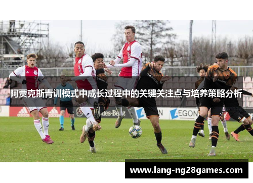 阿贾克斯青训模式中成长过程中的关键关注点与培养策略分析 阿贾克斯青训模式中成长过程中的关键关注点与培养策略分析