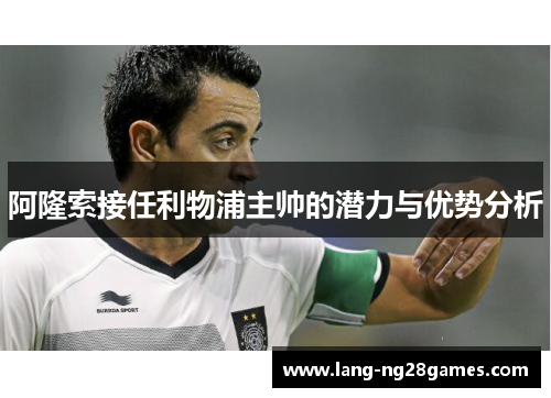 阿隆索接任利物浦主帅的潜力与优势分析