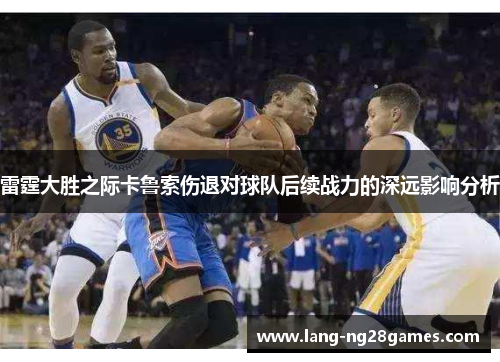 雷霆大胜之际卡鲁索伤退对球队后续战力的深远影响分析 雷霆大胜之际卡鲁索伤退对球队后续战力的深远影响分析