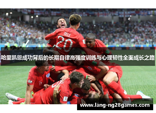 哈里凯恩成功背后的长期自律高强度训练与心理韧性全面成长之路 哈里凯恩成功背后的长期自律高强度训练与心理韧性全面成长之路