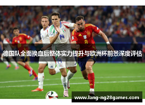 德国队全面换血后整体实力提升与欧洲杯前景深度评估