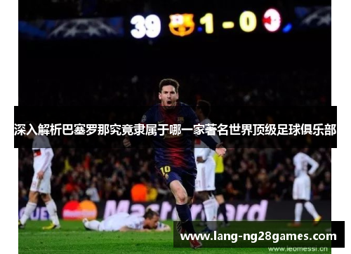 深入解析巴塞罗那究竟隶属于哪一家著名世界顶级足球俱乐部 深入解析巴塞罗那究竟隶属于哪一家著名世界顶级足球俱乐部