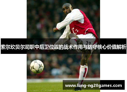 索尔坎贝尔司职中后卫位置的战术作用与防守核心价值解析