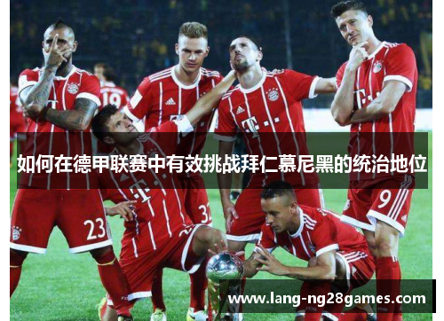 如何在德甲联赛中有效挑战拜仁慕尼黑的统治地位 如何在德甲联赛中有效挑战拜仁慕尼黑的统治地位