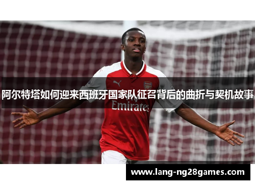 阿尔特塔如何迎来西班牙国家队征召背后的曲折与契机故事