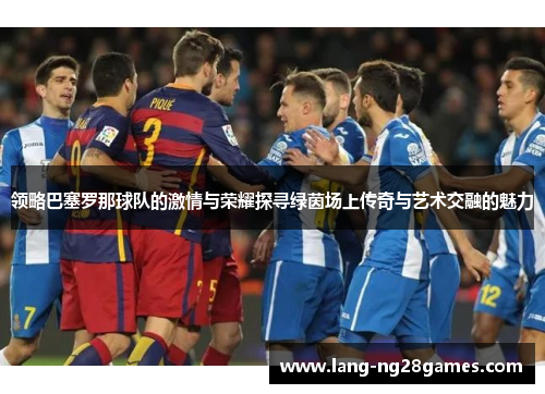 领略巴塞罗那球队的激情与荣耀探寻绿茵场上传奇与艺术交融的魅力 领略巴塞罗那球队的激情与荣耀探寻绿茵场上传奇与艺术交融的魅力