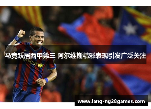 马竞跃居西甲第三 阿尔维斯精彩表现引发广泛关注
