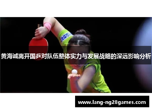 黄海诚离开国乒对队伍整体实力与发展战略的深远影响分析 黄海诚离开国乒对队伍整体实力与发展战略的深远影响分析