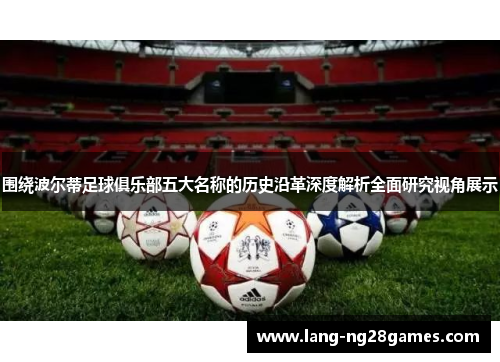 围绕波尔蒂足球俱乐部五大名称的历史沿革深度解析全面研究视角展示