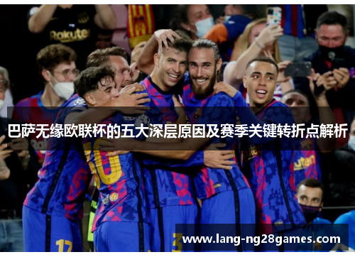 巴萨无缘欧联杯的五大深层原因及赛季关键转折点解析 巴萨无缘欧联杯的五大深层原因及赛季关键转折点解析