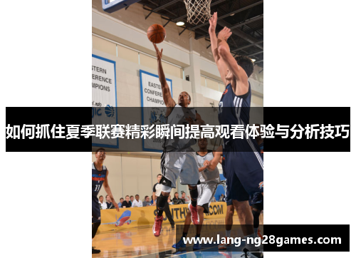 如何抓住夏季联赛精彩瞬间提高观看体验与分析技巧 如何抓住夏季联赛精彩瞬间提高观看体验与分析技巧