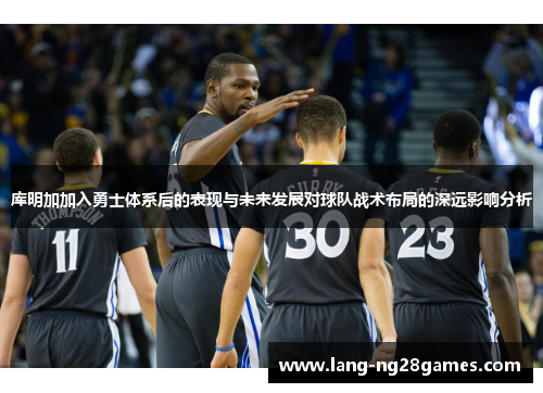 库明加加入勇士体系后的表现与未来发展对球队战术布局的深远影响分析 库明加加入勇士体系后的表现与未来发展对球队战术布局的深远影响分析