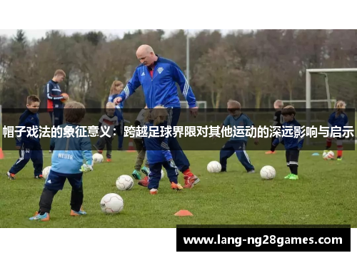 帽子戏法的象征意义:跨越足球界限对其他运动的深远影响与启示 帽子戏法的象征意义:跨越足球界限对其他运动的深远影响与启示