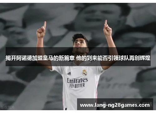 揭开阿诺德加盟皇马的新篇章 他的到来能否引领球队再创辉煌