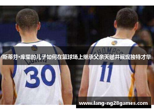 斯蒂芬·库里的儿子如何在篮球场上继承父亲天赋并展现独特才华