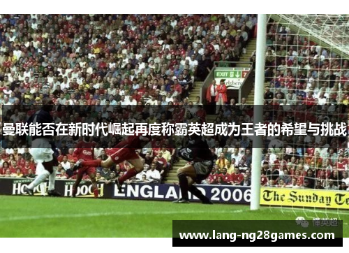 曼联能否在新时代崛起再度称霸英超成为王者的希望与挑战