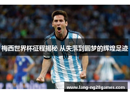 梅西世界杯征程揭秘 从失落到圆梦的辉煌足迹