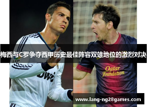 梅西与C罗争夺西甲历史最佳阵容双雄地位的激烈对决 梅西与C罗争夺西甲历史最佳阵容双雄地位的激烈对决