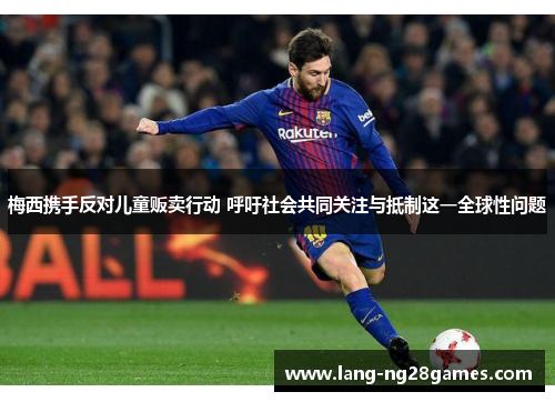 梅西携手反对儿童贩卖行动 呼吁社会共同关注与抵制这一全球性问题 梅西携手反对儿童贩卖行动 呼吁社会共同关注与抵制这一全球性问题